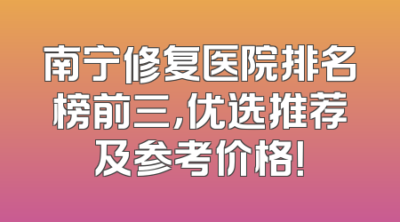 南宁修复医院排名榜前三，优选推荐及参考价格！