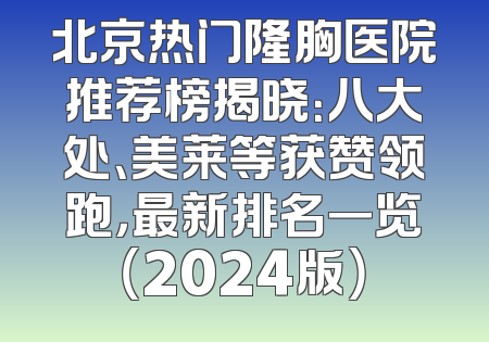 北京热门隆胸医院推荐榜揭晓：八大处、美莱等获赞领跑，最新排名一览（2024版）