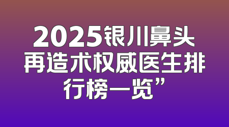 2025银川鼻头再造术权威医生排行榜一览”