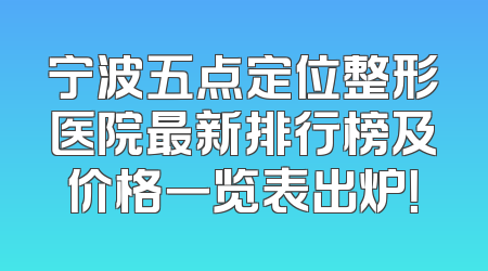 宁波五点定位整形医院最新排行榜及价格一览表出炉！