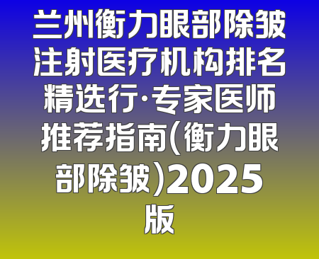 兰州衡力眼部除皱注射医疗机构排名精选行·专家医师推荐指南（衡力眼部除皱）2025版