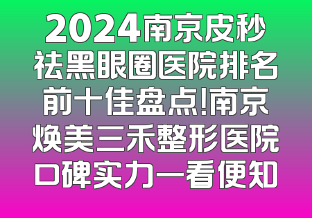 2024南京皮秒祛黑眼圈医院排名前十佳盘点！南京焕美三禾整形医院口碑实力一看便知