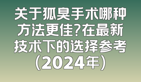 关于狐臭手术哪种方法更佳？在最新技术下的选择参考（2024年）