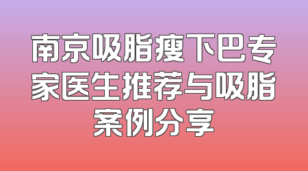 南京吸脂瘦下巴专家医生推荐与吸脂案例分享