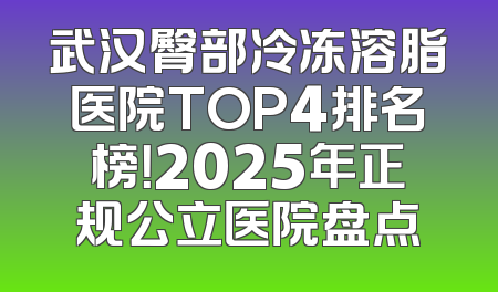 武汉臀部冷冻溶脂医院TOP4排名榜！2025年正规公立医院盘点