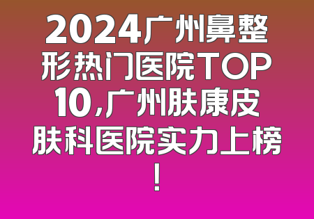 2024广州鼻整形热门医院TOP10，广州肤康皮肤科医院实力上榜！