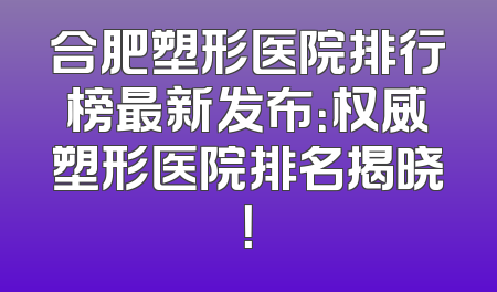 合肥塑形医院排行榜最新发布：权威塑形医院排名揭晓！