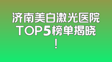 济南美白激光医院TOP5榜单揭晓！
