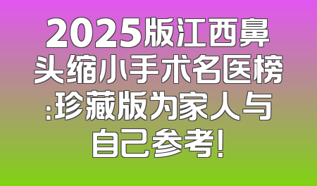 2025版江西鼻头缩小手术名医榜：珍藏版为家人与自己参考！
