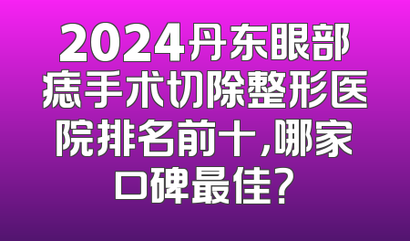 2024丹东眼部痣手术切除整形医院排名前十，哪家口碑最佳？