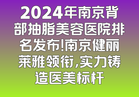 2024年南京背部抽脂美容医院排名发布！南京健丽莱雅领衔，实力铸造医美标杆