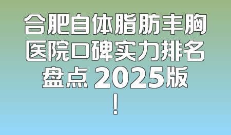 合肥自体脂肪丰胸医院口碑实力排名盘点 2025版！