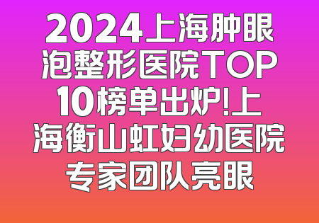 2024上海肿眼泡整形医院TOP10榜单出炉！上海衡山虹妇幼医院专家团队亮眼