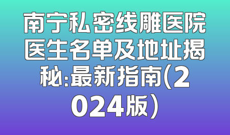 南宁私密线雕医院医生名单及地址揭秘：最新指南（2024版）