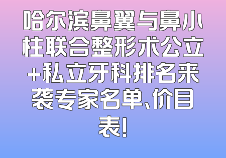 哈尔滨鼻翼与鼻小柱联合整形术公立+私立牙科排名来袭专家名单、价目表!
