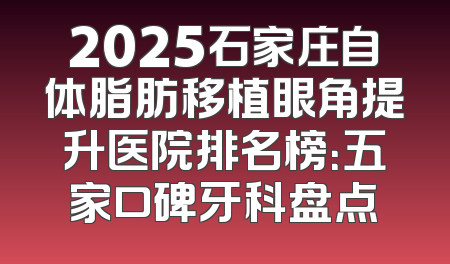 2025石家庄自体脂肪移植眼角提升医院排名榜：五家口碑牙科盘点