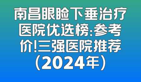 南昌眼睑下垂治疗医院优选榜：参考价！三强医院推荐（2024年）