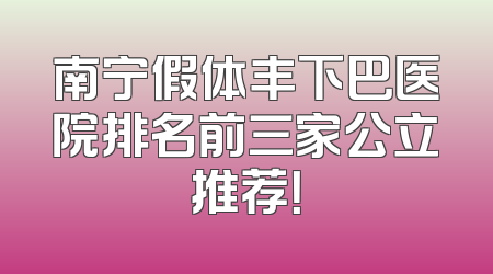 南宁假体丰下巴医院排名前三家公立推荐！