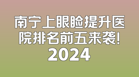 南宁上眼睑提升医院排名前五来袭!2024