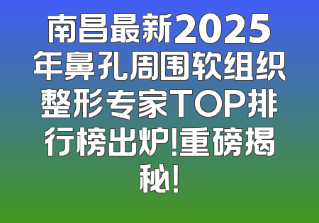 南昌最新2025年鼻孔周围软组织整形专家TOP排行榜出炉！重磅揭秘！