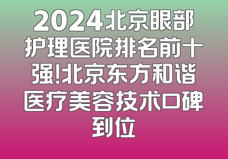 2024北京眼部护理医院排名前十强！北京东方和谐医疗美容技术口碑到位