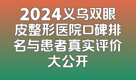 2024义乌双眼皮整形医院口碑排名与患者真实评价大公开