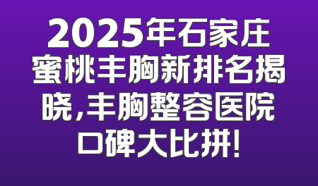 2025年石家庄蜜桃丰胸新排名揭晓，丰胸整容医院口碑大比拼！