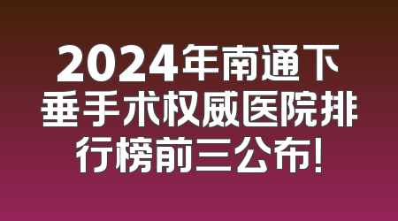 2024年南通下垂手术权威医院排行榜前三公布！