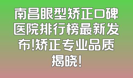 南昌眼型矫正口碑医院排行榜最新发布！矫正专业品质揭晓！