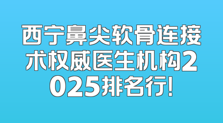 西宁鼻尖软骨连接术权威医生机构2025排名行！