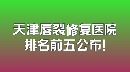 天津唇裂修复医院排名前五公布！