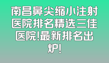 南昌鼻尖缩小注射医院排名精选三佳医院！最新排名出炉！