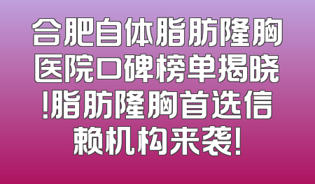 合肥自体脂肪隆胸医院口碑榜单揭晓！脂肪隆胸首选信赖机构来袭！