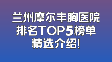 兰州摩尔丰胸医院排名TOP5榜单精选介绍！