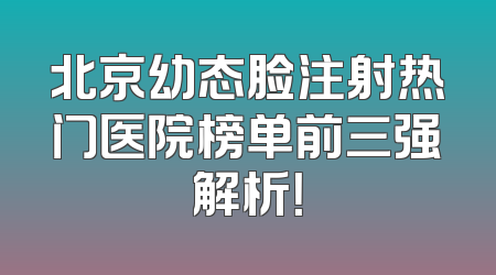北京幼态脸注射热门医院榜单前三强解析！
