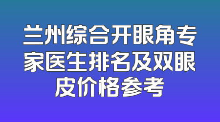 兰州综合开眼角专家医生排名及双眼皮价格参考