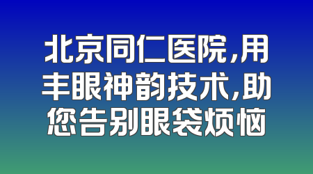 北京同仁医院，用丰眼神韵技术，助您告别眼袋烦恼