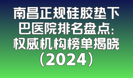 南昌正规硅胶垫下巴医院排名盘点：权威机构榜单揭晓（2024）