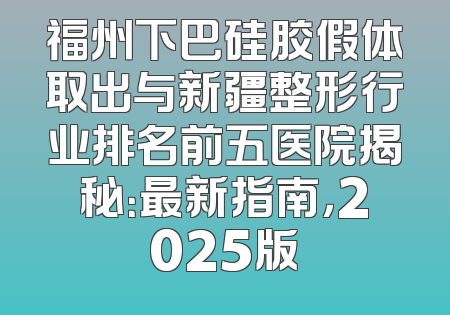 福州下巴硅胶假体取出与新疆整形行业排名前五医院揭秘：最新指南，2025版