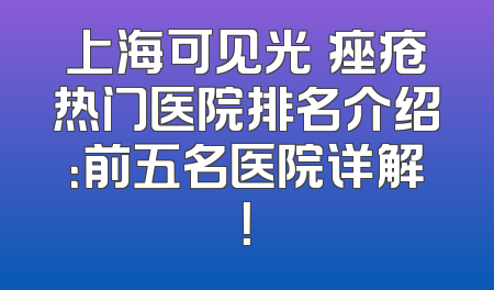 上海可见光袪痤疮热门医院排名介绍：前五名医院详解！