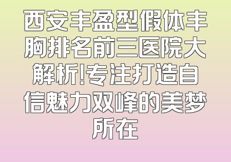 西安丰盈型假体丰胸排名前三医院大解析！专注打造自信魅力双峰的美梦所在