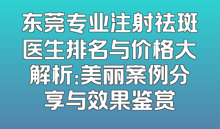 东莞专业注射祛斑医生排名与价格大解析：美丽案例分享与效果鉴赏