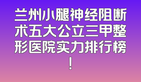 兰州小腿神经阻断术五大公立三甲整形医院实力排行榜！