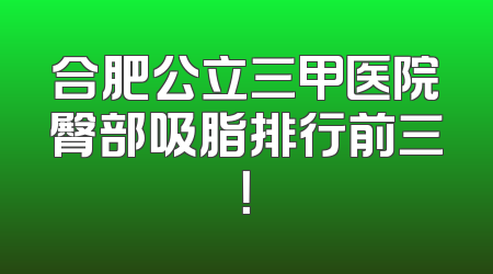 合肥公立三甲医院臀部吸脂排行前三！