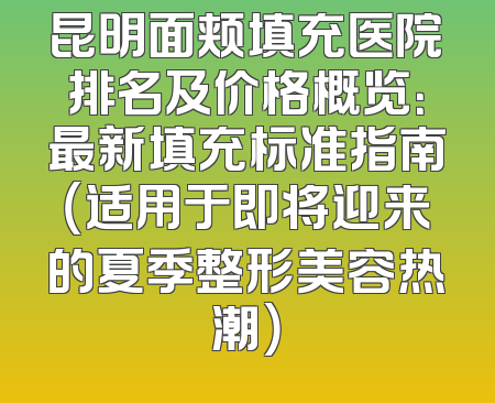 昆明面颊填充医院排名及价格概览：最新填充标准指南（适用于即将迎来的夏季整形美容热潮）