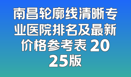 南昌轮廓线清晰专业医院排名及最新价格参考表 2025版
