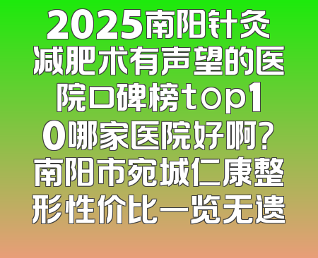 2025南阳针灸减肥术有声望的医院口碑榜top10哪家医院好啊？南阳市宛城仁康整形性价比一览无遗