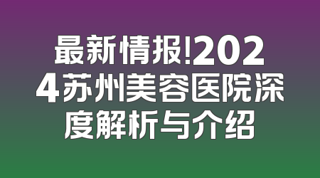 最新情报！2024苏州美容医院深度解析与介绍
