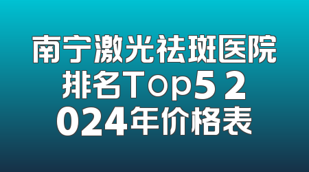 南宁激光祛斑医院排名Top5 2024年价格表