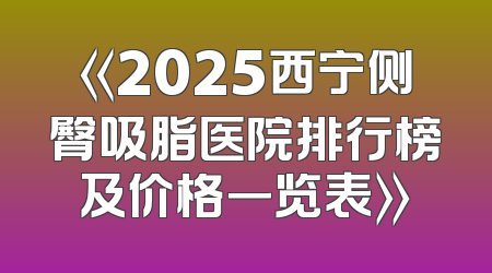 《2025西宁侧臀吸脂医院排行榜及价格一览表》